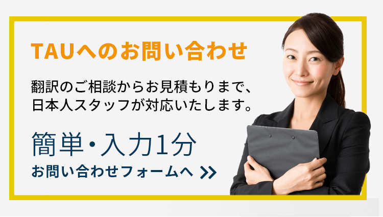 TAUへのお問い合わせ<br>翻訳のご相談からお見積もりまで、日本人スタッフが迅速に対応いたします。<br>簡単・入力1分のお問い合わせフォームへ