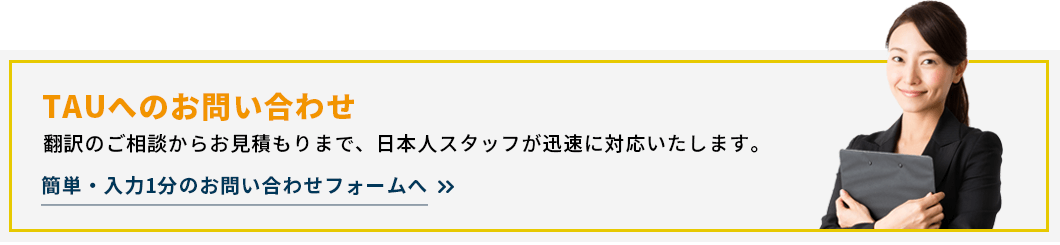 TAUへのお問い合わせ<br>翻訳のご相談からお見積もりまで、日本人スタッフが迅速に対応いたします。<br>簡単・入力1分のお問い合わせフォームへ