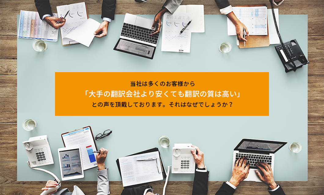 当社は多くのお客様から「大手の翻訳会社より安くても翻訳の質は高い」との声を頂戴しております。それはなぜでしょうか？